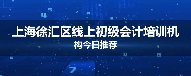 上海徐汇区线上初级会计培训机构今日推荐