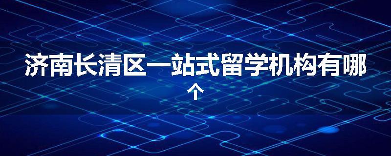 济南长清区一站式留学机构有哪个