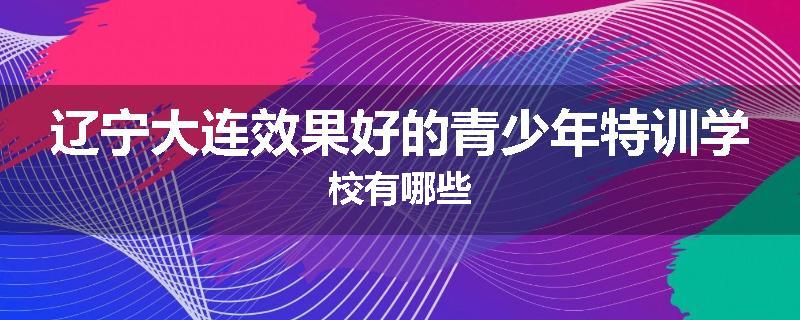 辽宁大连效果好的青少年特训学校有哪些
