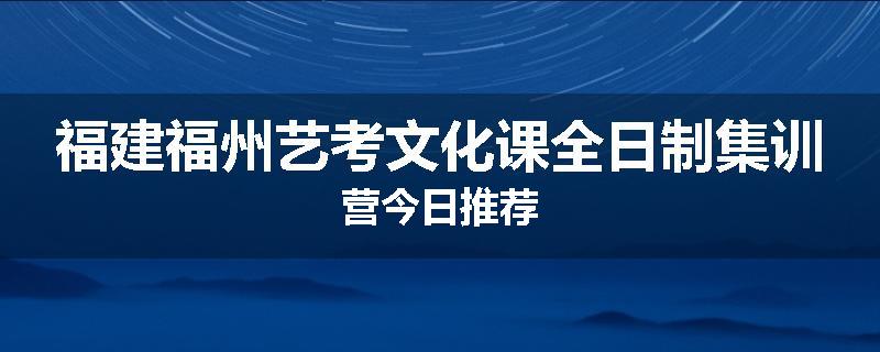 福建福州艺考文化课全日制集训营今日推荐