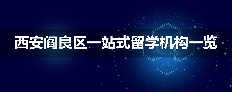 西安阎良区一站式留学机构一览