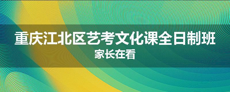 重庆江北区艺考文化课全日制班家长在看