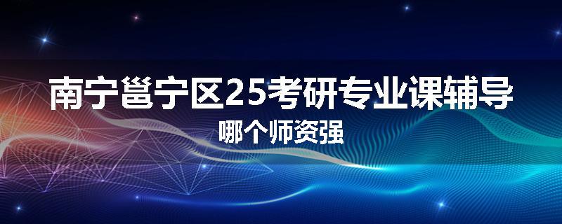 南宁邕宁区25考研专业课辅导哪个师资强
