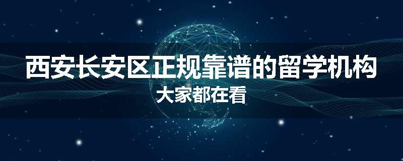 西安长安区正规靠谱的留学机构大家都在看