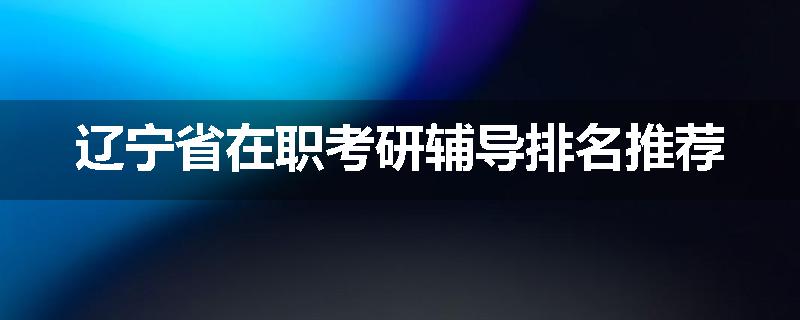 辽宁省在职考研辅导排名推荐