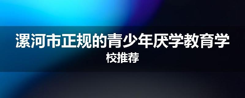 漯河市正规的青少年厌学教育学校推荐