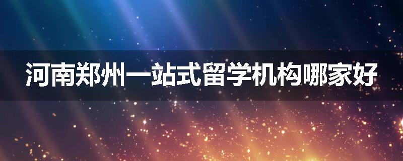 河南郑州一站式留学机构哪家好