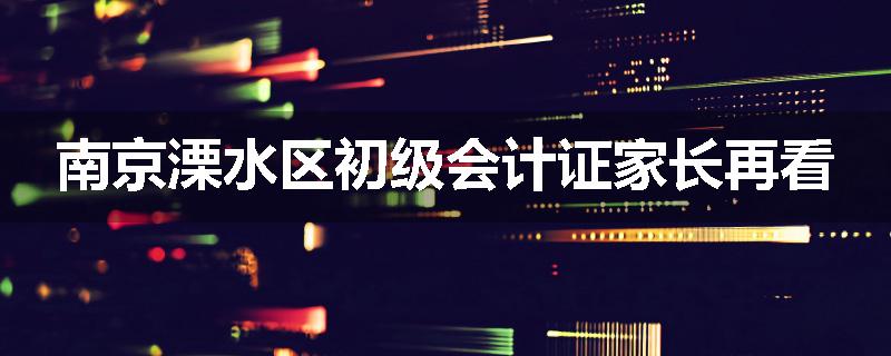 南京溧水区初级会计证家长再看