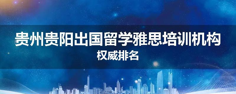 贵州贵阳出国留学雅思培训机构权威排名