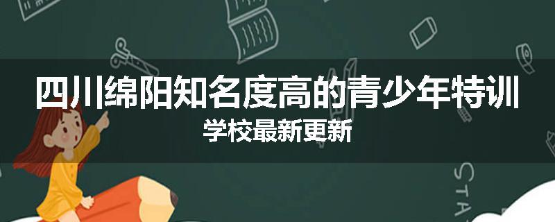 四川绵阳知名度高的青少年特训学校最新更新