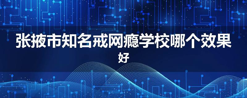 张掖市知名戒网瘾学校哪个效果好