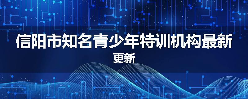 信阳市知名青少年特训机构最新更新
