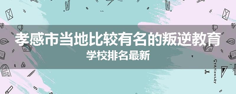 孝感市当地比较有名的叛逆教育学校排名最新