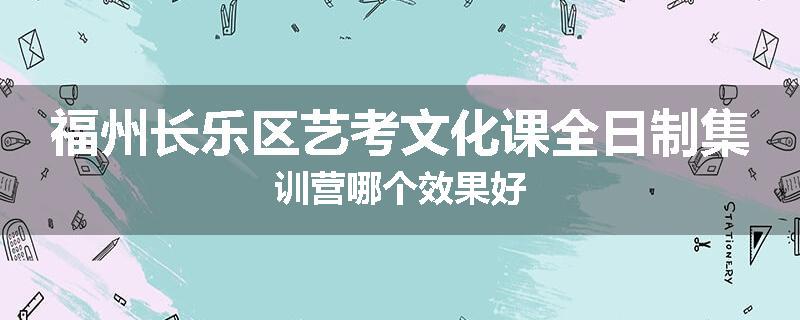 福州长乐区艺考文化课全日制集训营哪个效果好