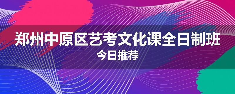 郑州中原区艺考文化课全日制班今日推荐