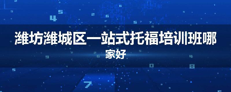 潍坊潍城区一站式托福培训班哪家好