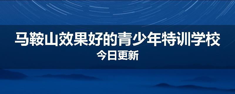 马鞍山效果好的青少年特训学校今日更新