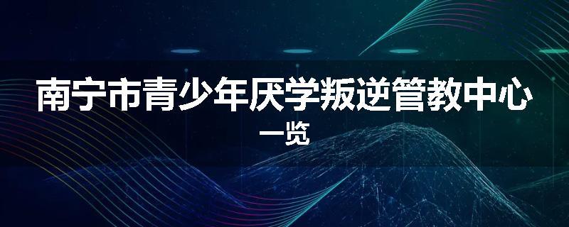 南宁市青少年厌学叛逆管教中心一览
