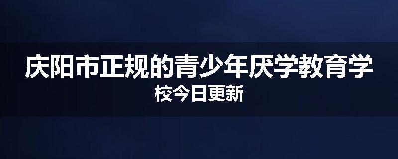 庆阳市正规的青少年厌学教育学校今日更新