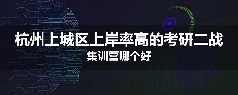 杭州上城区上岸率高的考研二战集训营哪个好