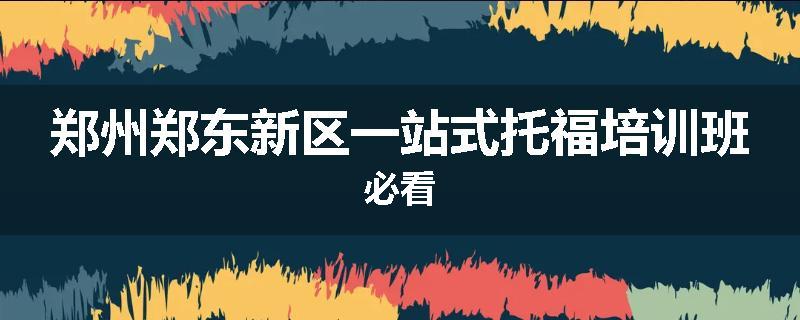 郑州郑东新区一站式托福培训班必看