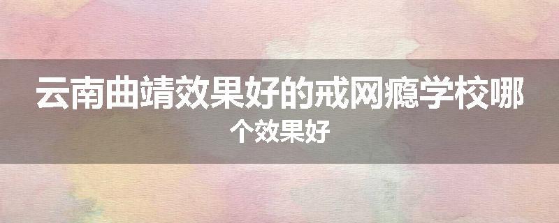 云南曲靖效果好的戒网瘾学校哪个效果好
