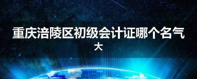 重庆涪陵区初级会计证哪个名气大
