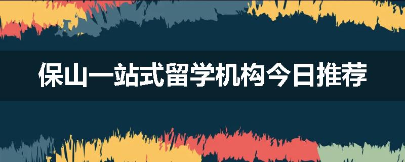 保山一站式留学机构今日推荐
