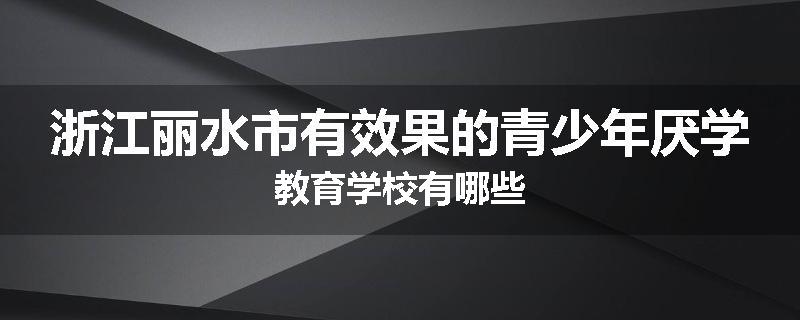 浙江丽水市有效果的青少年厌学教育学校有哪些