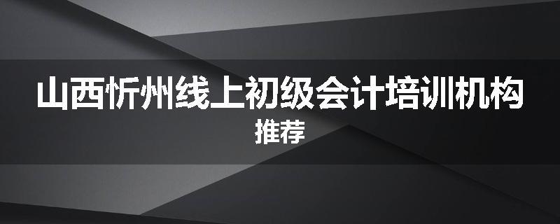 山西忻州线上初级会计培训机构推荐