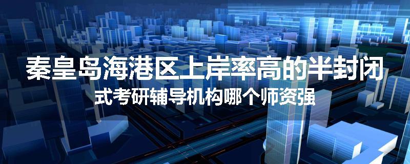 秦皇岛海港区上岸率高的半封闭式考研辅导机构哪个师资强
