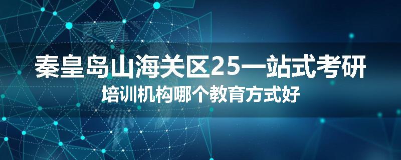 秦皇岛山海关区25一站式考研培训机构哪个教育方式好
