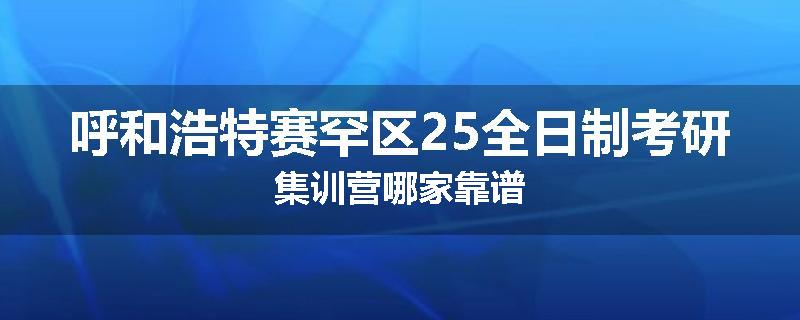 呼和浩特赛罕区25全日制考研集训营哪家靠谱