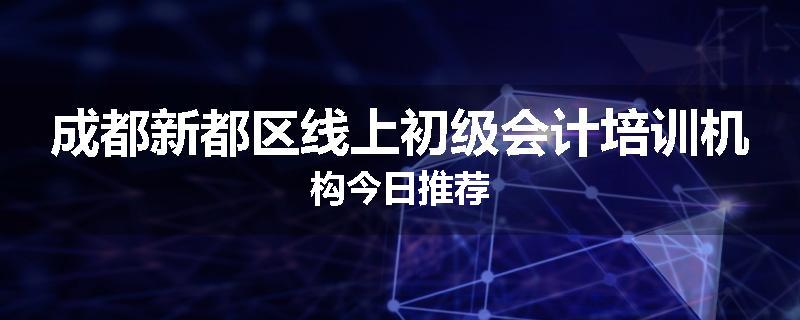 成都新都区线上初级会计培训机构今日推荐