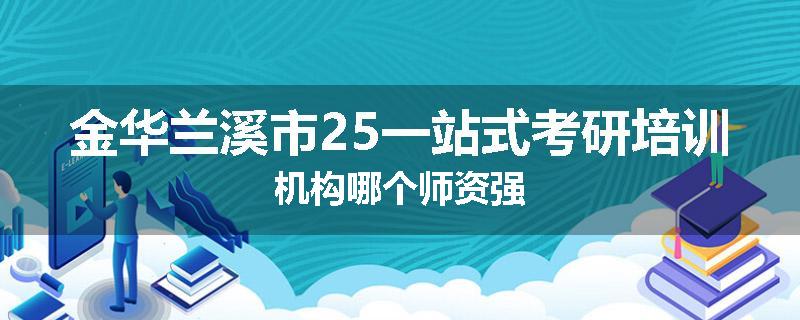 金华兰溪市25一站式考研培训机构哪个师资强