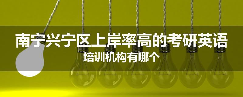 南宁兴宁区上岸率高的考研英语培训机构有哪个