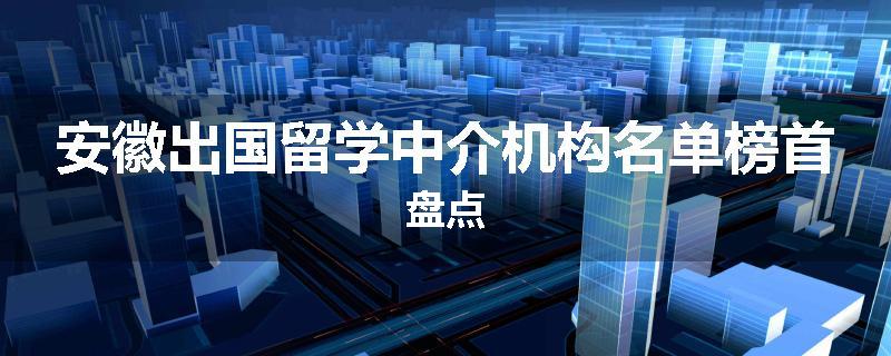安徽出国留学中介机构名单榜首盘点