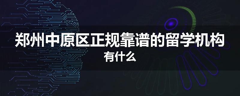 郑州中原区正规靠谱的留学机构有什么