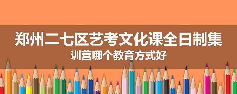 郑州二七区艺考文化课全日制集训营哪个教育方式好