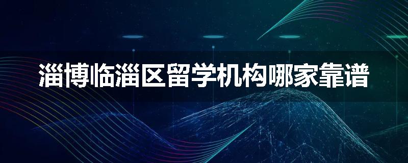 淄博临淄区留学机构哪家靠谱