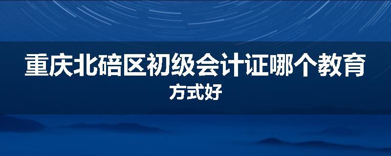 重庆北碚区初级会计证哪个教育方式好