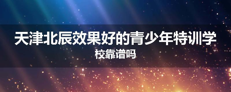 天津北辰效果好的青少年特训学校靠谱吗