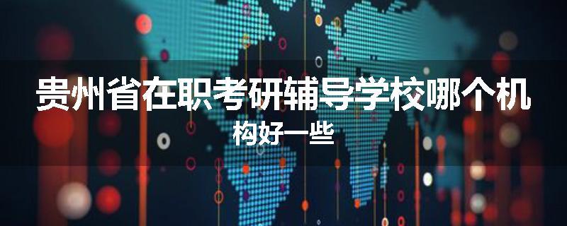 贵州省在职考研辅导学校哪个机构好一些
