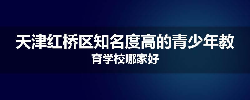 天津红桥区知名度高的青少年教育学校哪家好