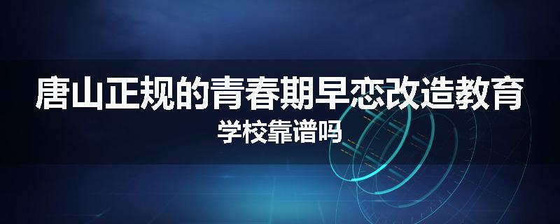 唐山正规的青春期早恋改造教育学校靠谱吗