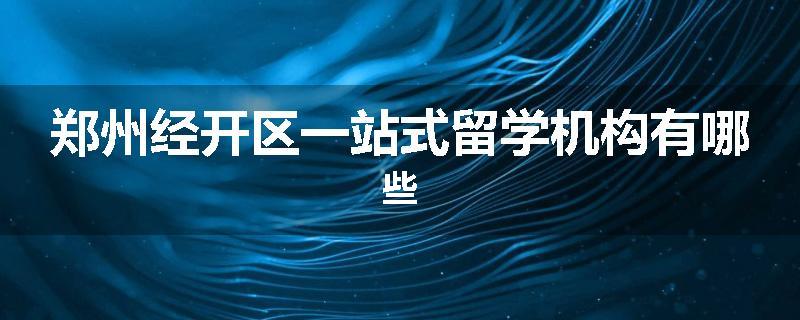 郑州经开区一站式留学机构有哪些