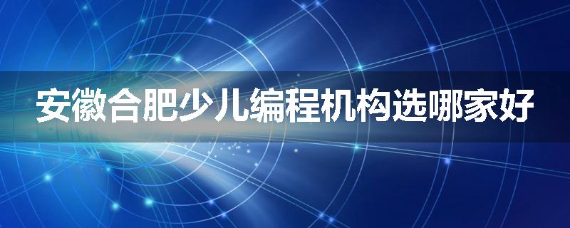 安徽合肥少儿编程机构选哪家好
