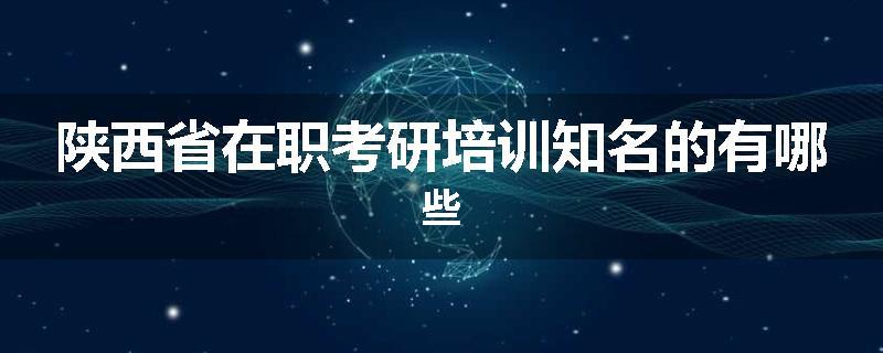 陕西省在职考研培训知名的有哪些