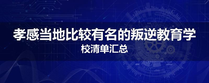 孝感当地比较有名的叛逆教育学校清单汇总