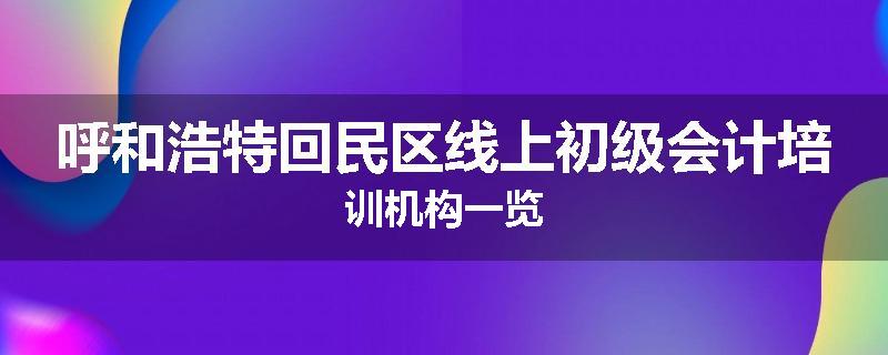 呼和浩特回民区线上初级会计培训机构一览